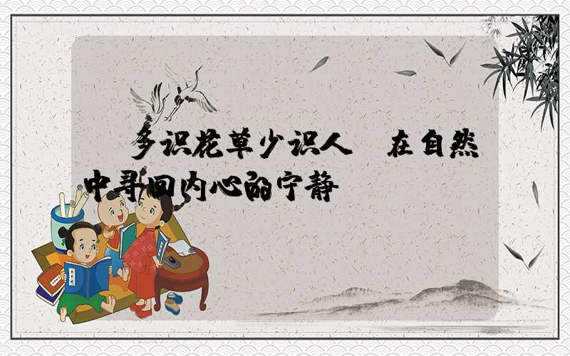 多识花草少识人:在自然中寻回内心的宁静